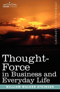 Thought-Force in Business and Everyday Life - William Walker Atkinson