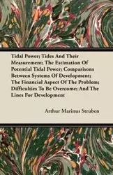 Tidal Power; Tides And Their Measurement; The Estimation Of Potential Tidal Power; Comparisons Between Systems Of Development; The Financial Aspect Of The Problem; Difficulties To Be Overcome; And The Lines For Development - Arthur Struben Marinus