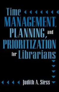 Time Management, Planning, and Prioritization for Librarians - Judith A. Siess