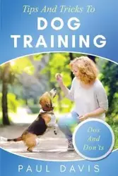 Tips and Tricks to Dog Training A How-To Set of Tips and Techniques for Different Species of Dogs - Davis Paul