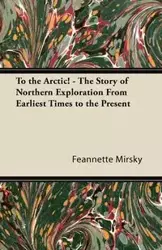 To the Arctic! - The Story of Northern Exploration From Earliest Times to the Present - Mirsky Feannette