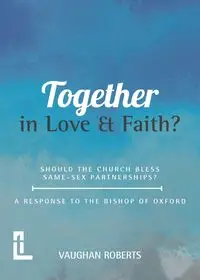 Together in Love and Faith? Should the Church bless same -sex partnerships? A Response to the Bishop of Oxford - Roberts Vaughan