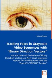 Tracking Faces in Grayscale Video Sequences with "Binary Direction Vectors" - Introduction and Evaluation of Binary Direction Vectors as a New Local Structural Feature for Tracking Faces with the "OpenCV CAMSHIFT Tracker" - Hoffmann Hajo