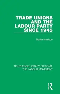 Trade Unions and the Labour Party since 1945 - Harrison Martin