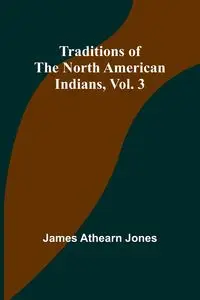 Traditions of the North American Indians, Vol. 3 - James Athearn Jones