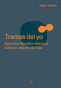 Tramas del yo. Ejercicios filosófico-literarios sobre el viviente y la Vida - Diego Rosales I