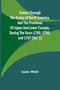 Travels through the states of North America, and the provinces of Upper and Lower Canada, during the years 1795, 1796, and 1797 [Vol. 1] - Isaac Weld