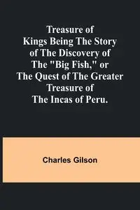 Treasure of Kings Being the Story of the Discovery of the "Big Fish," or the Quest of the Greater Treasure of the Incas of Peru. - Charles Gilson