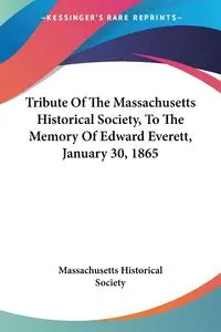 Tribute Of The Massachusetts Historical Society, To The Memory Of Edward Everett, January 30, 1865 - Massachusetts Historical Society