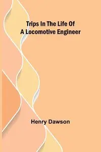 Trips in the Life of a Locomotive Engineer - Henry Dawson