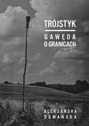 Trójstyk. Gawęda o granicach - Aleksandra Domańska