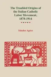 Troubled Origins of the Italian Catholic Labor Movement, 1878-1914 - Agocs Sandor