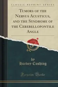 Tumors of the Nervus Acusticus, and the Syndrome of the Cerebellopontile Angle (Classic Reprint) - Harvey Cushing