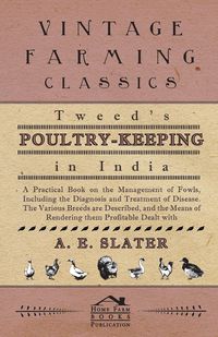 Tweed's Poultry-Keeping In India - A Practical Book On The Management Of Fowls, Including The Diagnosis And Treatment Of Disease, The Various Breeds Are Described And The Means Of Rendering Them Profitable Dealt With - Slater A.