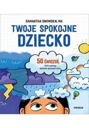 Twoje spokojne dziecko. 50 ćwiczeń, które pomogą.. - Samantha MA Snowden