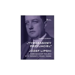 Tymczasowy przyjaciel". Józef Lipski – ambasador polski w III Rzeszy (1933–1939) - Marek Kornat