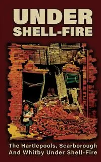 UNDER SHELL-FIRE The Hartlepools, Scarborough And Whitby Under Shell-Fire - Frederick Miller