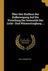 Über Den Einfluss Der Erdbewegung Auf Die Verteilung Der Intensität Der Licht- Und Wärmestraglung ... - Paul Nordmeyer