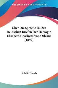 Uber Die Sprache In Den Deutschen Briefen Der Herzogin Elisabeth Charlotte Von Orleans (1899) - Urbach Adolf