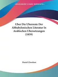 Uber Die Uberreste Der Altbabylonischen Literatur In Arabischen Ubersetzungen (1859) - Daniel Chwolson