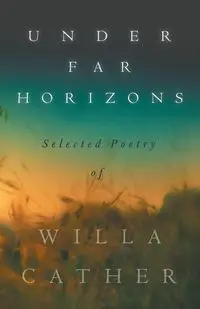 Under Far Horizons - Selected Poetry of Willa Cather - Willa Cather