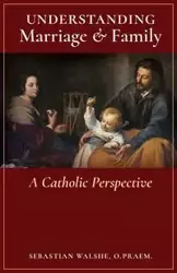 Understanding Marriage & Family - Sebastian Walshe O.Praem. Fr.