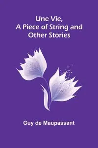 Une Vie, a Piece of String and Other Stories - Guy De Maupassant