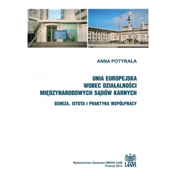 Unia Europejska wobec działalności międzynarodowych sądów karnych. Geneza, istota i praktyka współpracy - ANNA POTYRAŁA