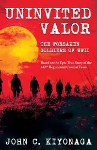 Uninvited Valor--The Forsaken Soldiers of WWII - John C. Kiyonaga