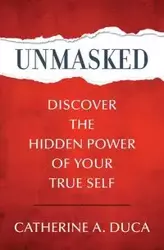 Unmasked - Discover the Hidden Power of Your True Self - Catherine A. Duca