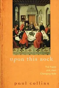 Upon This Rock The Popes and Their Changing Roles - Paul Collins