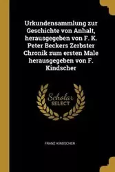 Urkundensammlung zur Geschichte von Anhalt, herausgegeben von F. K. Peter Beckers Zerbster Chronik zum ersten Male herausgegeben von F. Kindscher - Kindscher Franz