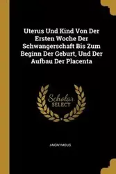 Uterus Und Kind Von Der Ersten Woche Der Schwangerschaft Bis Zum Beginn Der Geburt, Und Der Aufbau Der Placenta - Anonymous