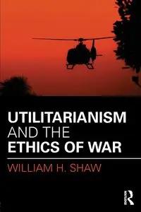 Utilitarianism and the Ethics of War - William H. Shaw