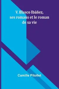 V. Blasco Ibáñez, ses romans et le roman de sa vie - Camille Pitollet