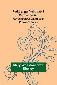 Valperga Volume 1; Or, The life and adventures of Castruccio, prince of Lucca - Shelley Mary Wollstonecraft