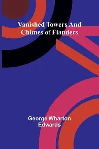 Vanished towers and chimes of Flanders - George Wharton Edwards