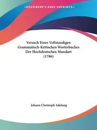 Versuch Eines Vollstandigen Grammatisch-Kritischen Worterbuches Der Hochdeutschen Mundart (1786) - Adelung Johann Christoph