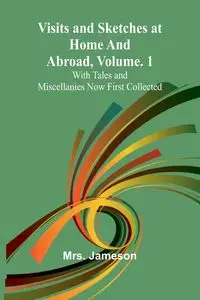 Visits and Sketches at Home and Abroad, Vol. 1; With Tales and Miscellanies Now First Collected - Jameson Mrs.