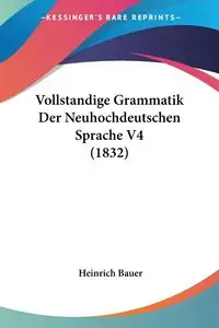 Vollstandige Grammatik Der Neuhochdeutschen Sprache V4 (1832) - Bauer Heinrich