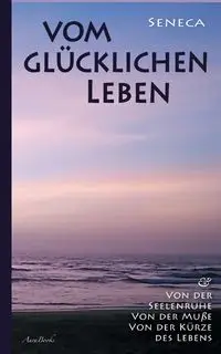 Vom glücklichen Leben | Von der Seelenruhe | Von der Muße | Von der Kürze des Lebens - Lucius Seneca Annaeus