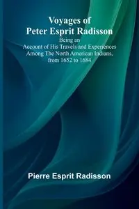 Voyages of Peter Esprit Radisson; Being an Account of His Travels and Experiences Among the North American Indians, from 1652 to 1684 - Pierre Esprit Radisson