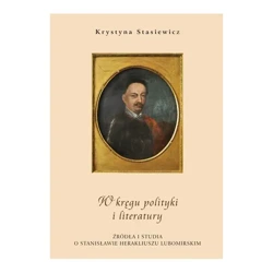 W kręgu polityki i literatury. Źródła i studia o Stanisławie Herakliuszu Lubomirskim - Krystyna Stasiewicz