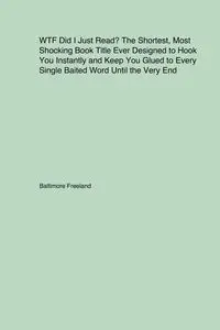 WTF Did I Just Read? The Shortest Most Shocking Book Title Ever Designed to Hook You Instantly and Keep You Glued to Every Single Baited Word Until the Very End - Freeland Baltimore