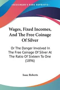 Wages, Fixed Incomes, And The Free Coinage Of Silver - Isaac Roberts