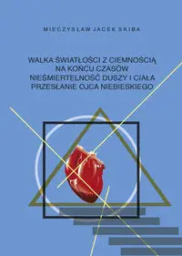 Walka światłości z ciemnością na końcu czasów. Nieśmiertelność duszy i ciała. Przesłanie Ojca Niebieskiego - Mieczysław Jacek Skiba