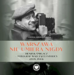 Warszawa nie umiera nigdy Henryk Śmigacz – fotograf walczącej stolicy (1939, 1944) - Joanna Dardzińska