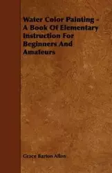 Water Color Painting - A Book of Elementary Instruction for Beginners and Amateurs - Allen Grace Barton