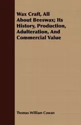 Wax Craft, All About Beeswax; Its History, Production, Adulteration, And Commercial Value - Thomas William Cowan