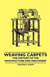 Weaving Carpets - The History of the Manufacture and Machinery - Clinton G. Gilroy